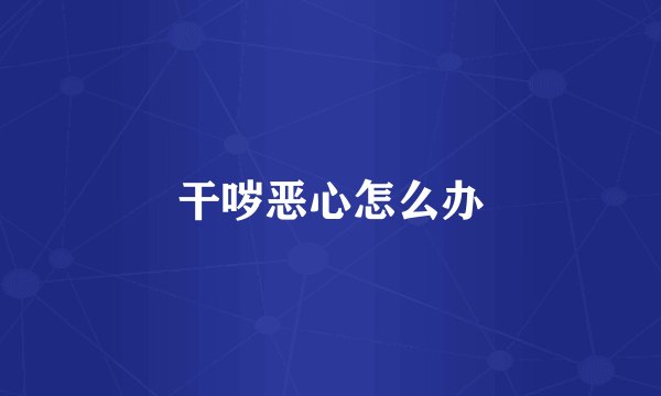 干哕恶心怎么办