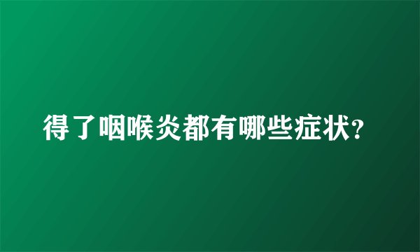 得了咽喉炎都有哪些症状？