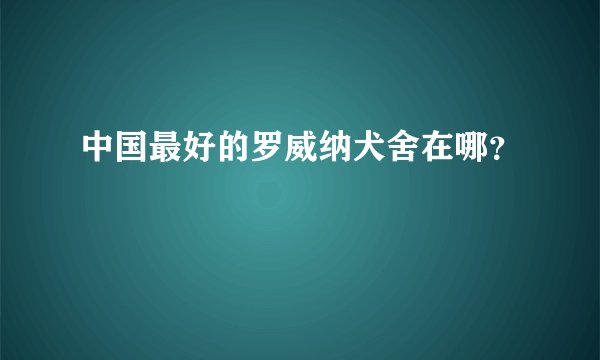 中国最好的罗威纳犬舍在哪？