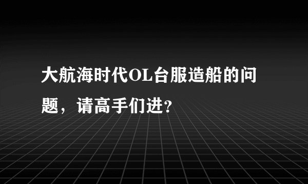 大航海时代OL台服造船的问题，请高手们进？