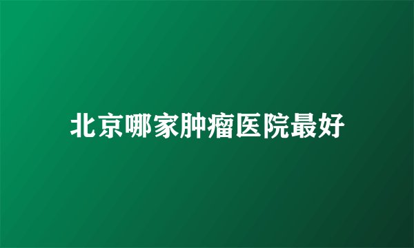 北京哪家肿瘤医院最好