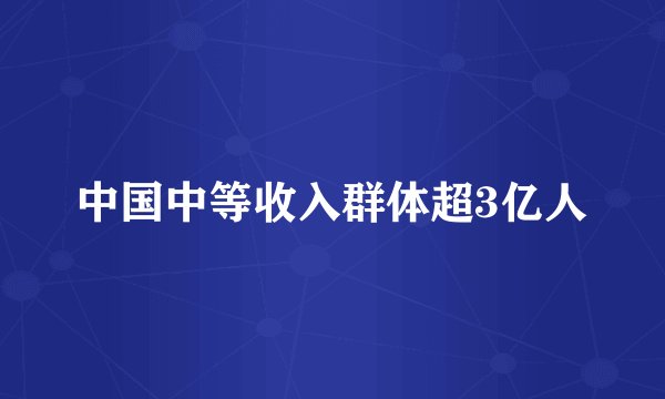 中国中等收入群体超3亿人