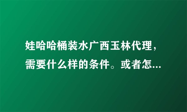娃哈哈桶装水广西玉林代理，需要什么样的条件。或者怎么样拿到代理？谢谢