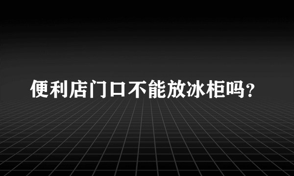 便利店门口不能放冰柜吗？