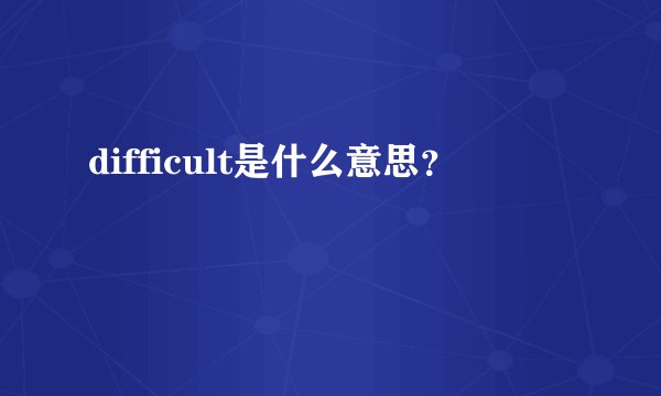 difficult是什么意思？