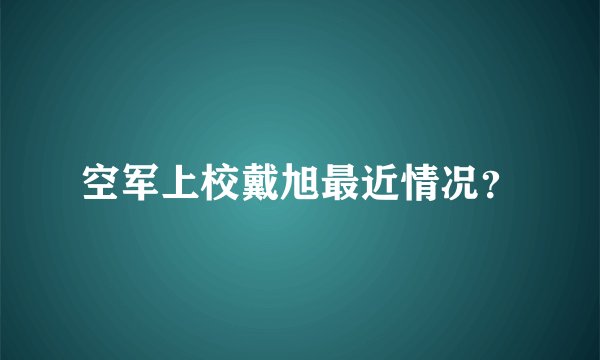 空军上校戴旭最近情况？