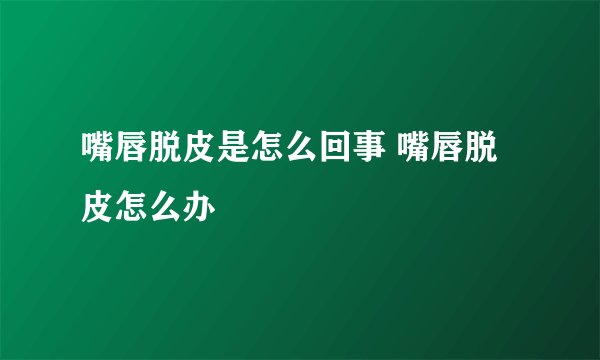 嘴唇脱皮是怎么回事 嘴唇脱皮怎么办