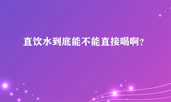 直饮水到底能不能直接喝啊？