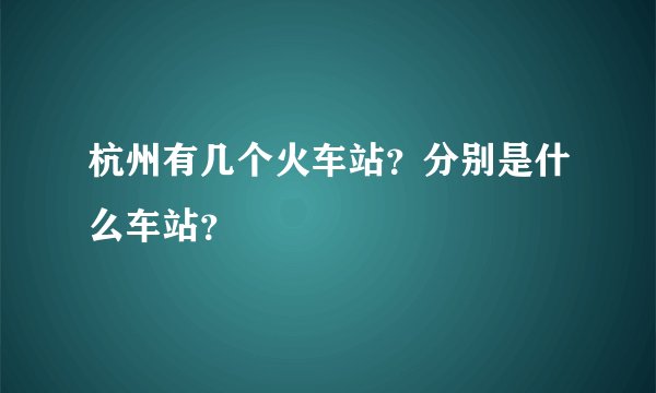 杭州有几个火车站？分别是什么车站？