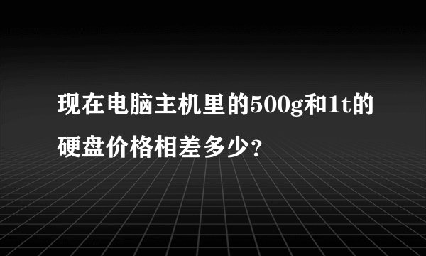 现在电脑主机里的500g和1t的硬盘价格相差多少？