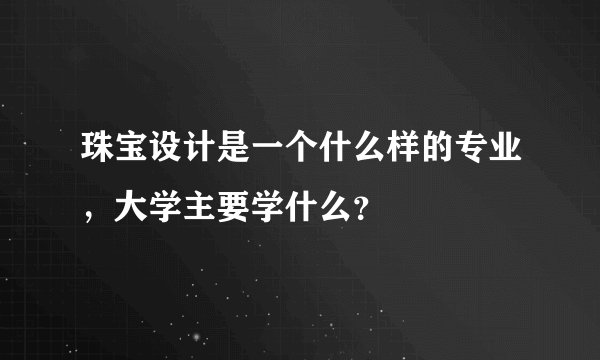 珠宝设计是一个什么样的专业，大学主要学什么？