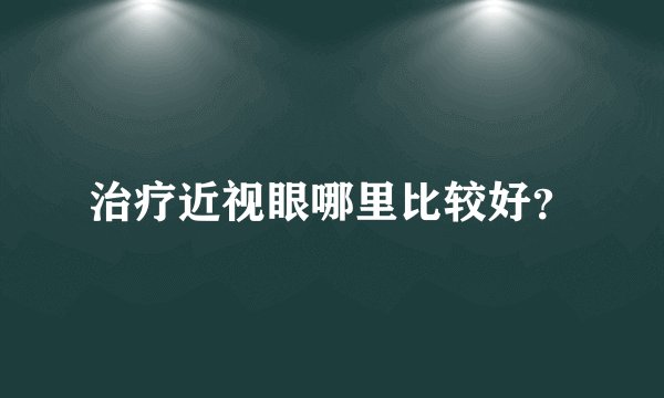 治疗近视眼哪里比较好？