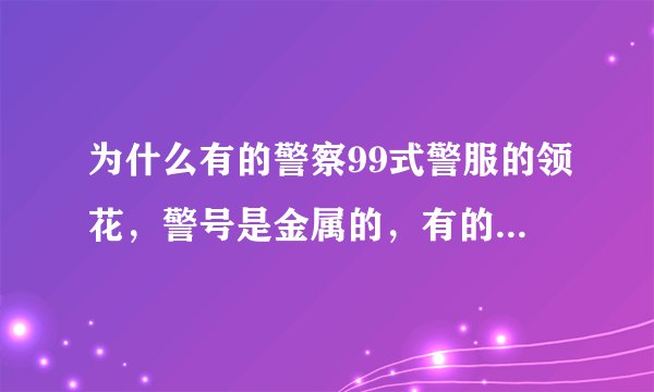 为什么有的警察99式警服的领花，警号是金属的，有的是布的？