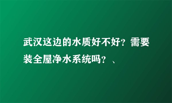 武汉这边的水质好不好？需要装全屋净水系统吗？、