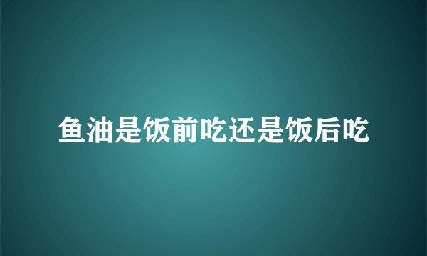 鱼油是饭前吃还是饭后吃