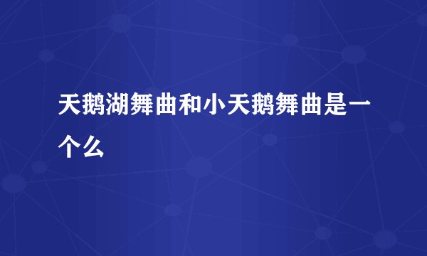 天鹅湖舞曲和小天鹅舞曲是一个么