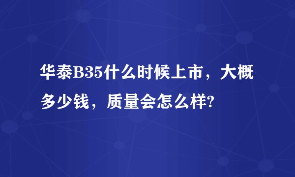 华泰B35什么时候上市，大概多少钱，质量会怎么样?