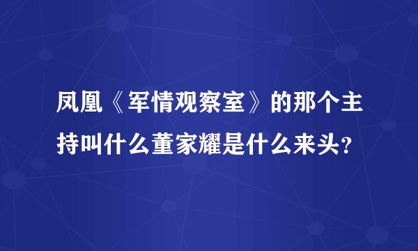 凤凰《军情观察室》的那个主持叫什么董家耀是什么来头？
