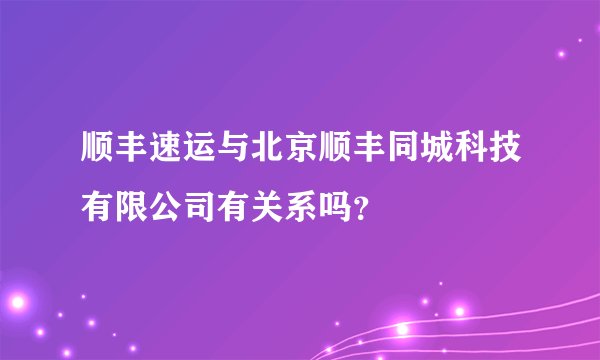 顺丰速运与北京顺丰同城科技有限公司有关系吗？
