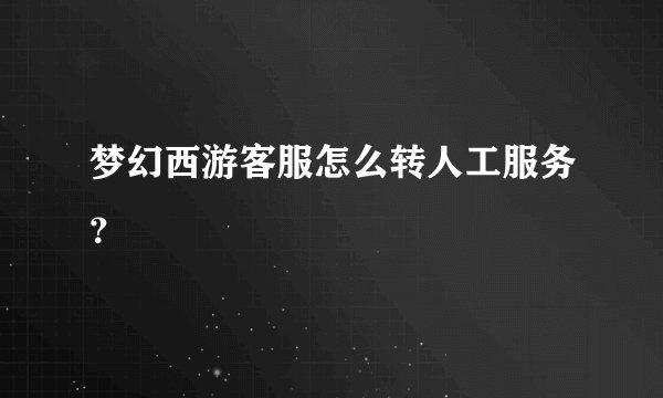 梦幻西游客服怎么转人工服务？