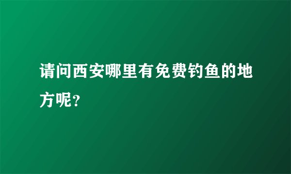 请问西安哪里有免费钓鱼的地方呢？