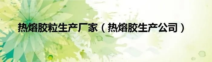 热熔胶粒生产厂家（热熔胶生产公司）