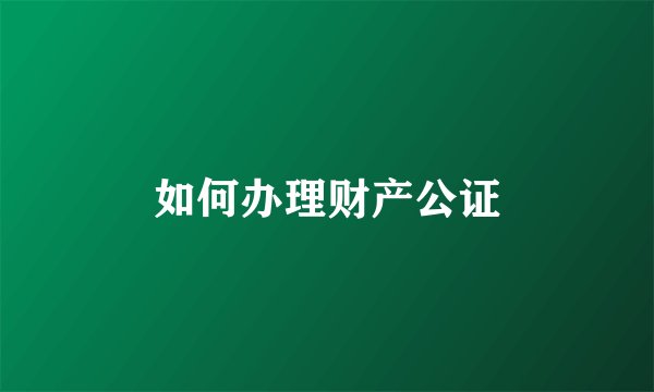 如何办理财产公证