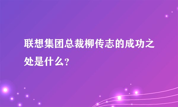 联想集团总裁柳传志的成功之处是什么？