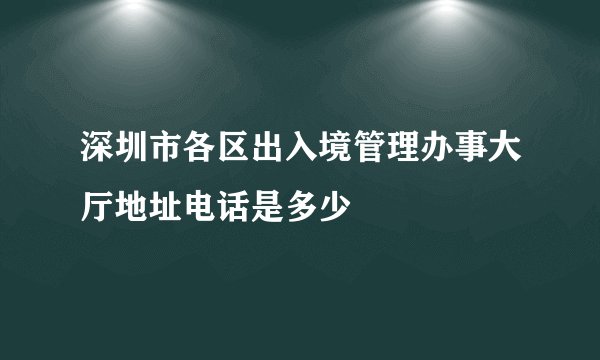 深圳市各区出入境管理办事大厅地址电话是多少