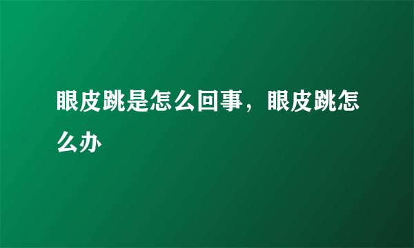 眼皮跳是怎么回事,眼皮跳怎么办
