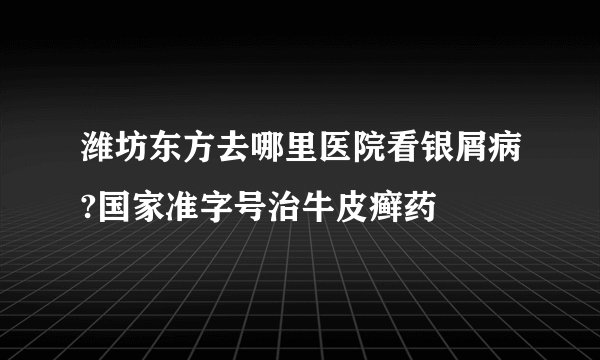 潍坊东方去哪里医院看银屑病?国家准字号治牛皮癣药