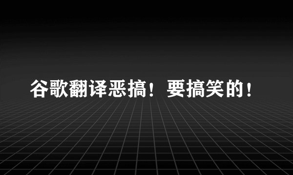 谷歌翻译恶搞！要搞笑的！