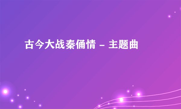 古今大战秦俑情 - 主题曲