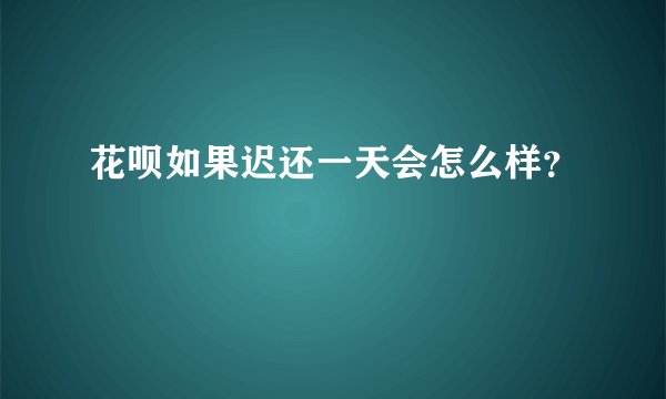 花呗如果迟还一天会怎么样？