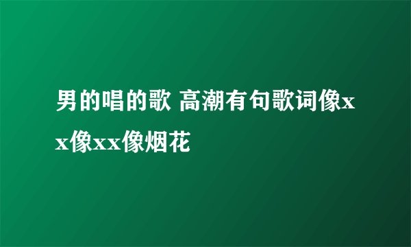 男的唱的歌 高潮有句歌词像xx像xx像烟花