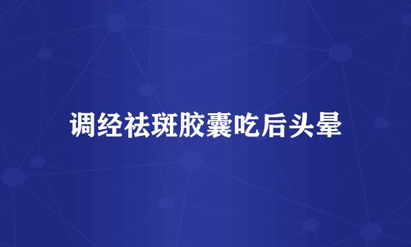 调经祛斑胶囊吃后头晕