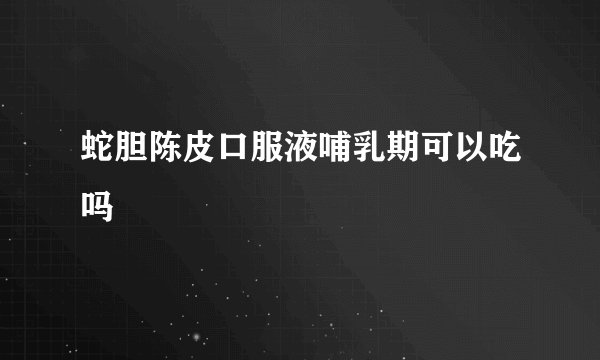 蛇胆陈皮口服液哺乳期可以吃吗