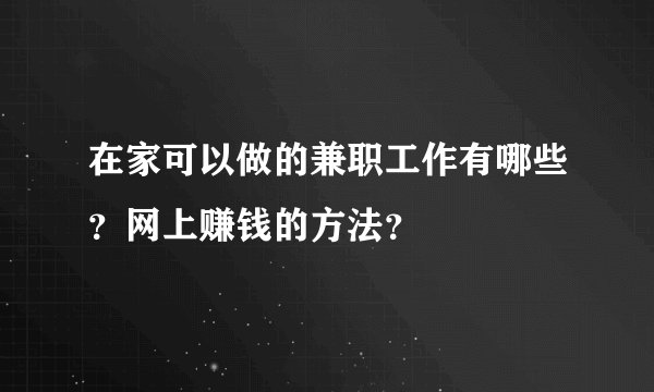 在家可以做的兼职工作有哪些？网上赚钱的方法？