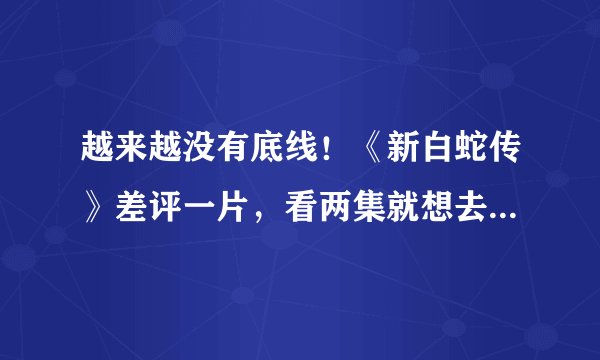 越来越没有底线！《新白蛇传》差评一片，看两集就想去洗洗眼睛