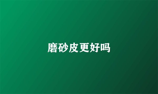 磨砂皮更好吗