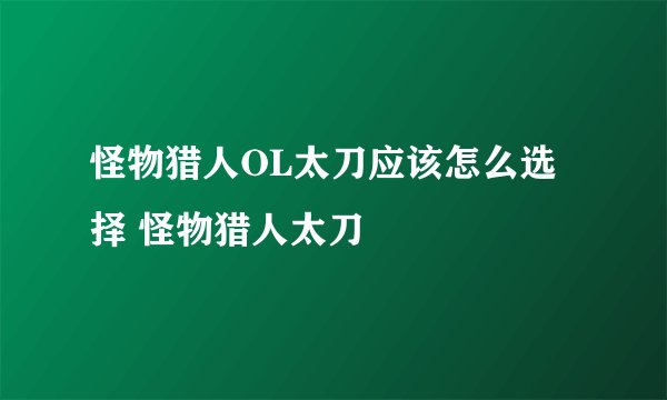 怪物猎人OL太刀应该怎么选择 怪物猎人太刀