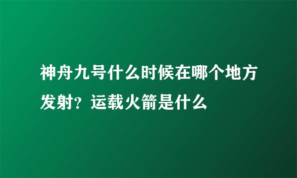 神舟九号什么时候在哪个地方发射？运载火箭是什么