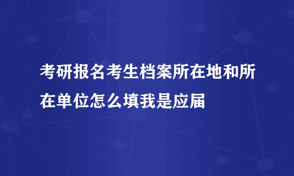 考研报名考生档案所在地和所在单位怎么填我是应届
