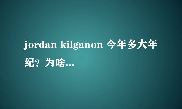 jordan kilganon 今年多大年纪？为啥没去NBA？