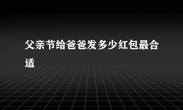 父亲节给爸爸发多少红包最合适