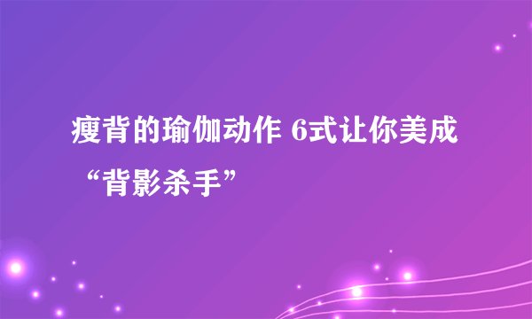 瘦背的瑜伽动作 6式让你美成“背影杀手”