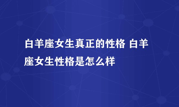 白羊座女生真正的性格 白羊座女生性格是怎么样