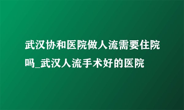 武汉协和医院做人流需要住院吗_武汉人流手术好的医院