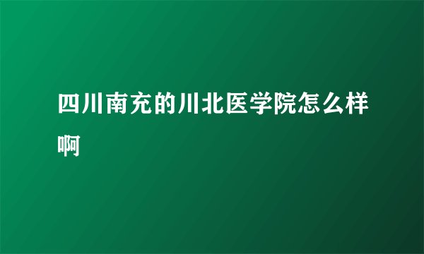 四川南充的川北医学院怎么样啊