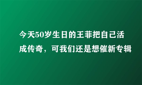 今天50岁生日的王菲把自己活成传奇,可我们还是想催新专辑
